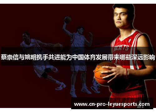 蔡崇信与姚明携手共进能为中国体育发展带来哪些深远影响