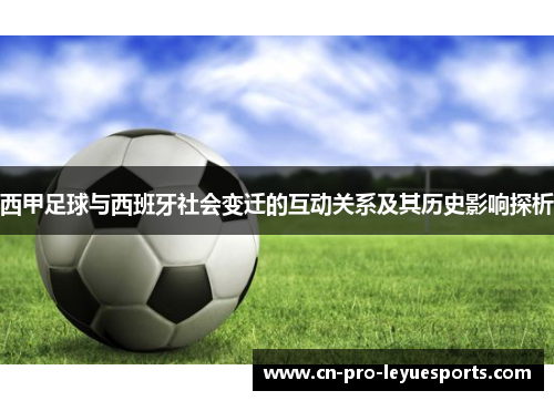 西甲足球与西班牙社会变迁的互动关系及其历史影响探析 西甲足球与西班牙社会变迁的互动关系及其历史影响探析