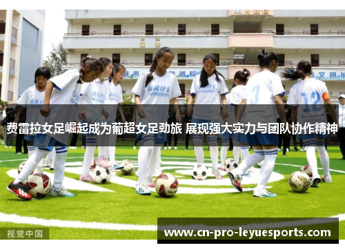 费雷拉女足崛起成为葡超女足劲旅 展现强大实力与团队协作精神