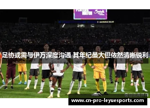 足协或需与伊万深度沟通 其年纪虽大但依然清晰锐利 足协或需与伊万深度沟通 其年纪虽大但依然清晰锐利