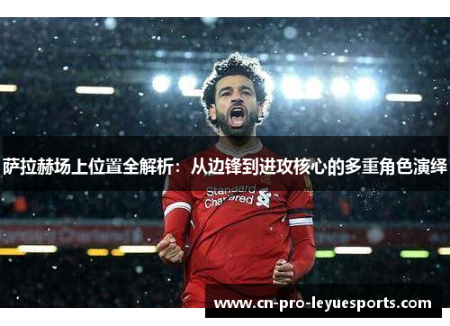 萨拉赫场上位置全解析：从边锋到进攻核心的多重角色演绎