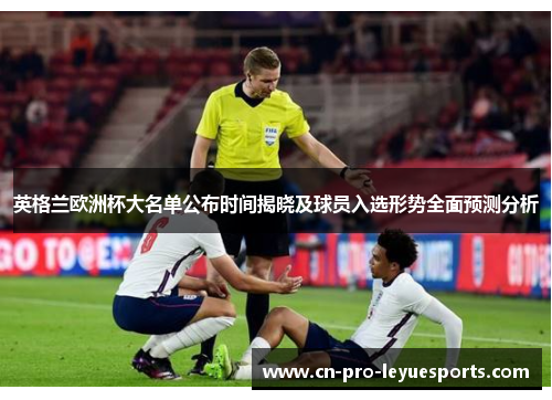 英格兰欧洲杯大名单公布时间揭晓及球员入选形势全面预测分析