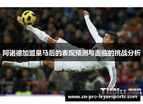 阿诺德加盟皇马后的表现预测与面临的挑战分析