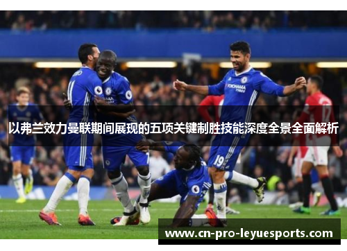 以弗兰效力曼联期间展现的五项关键制胜技能深度全景全面解析
