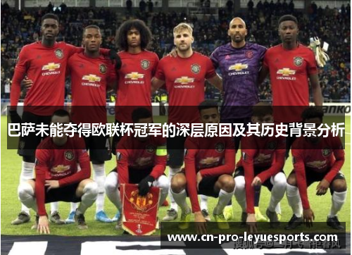 巴萨未能夺得欧联杯冠军的深层原因及其历史背景分析 巴萨未能夺得欧联杯冠军的深层原因及其历史背景分析
