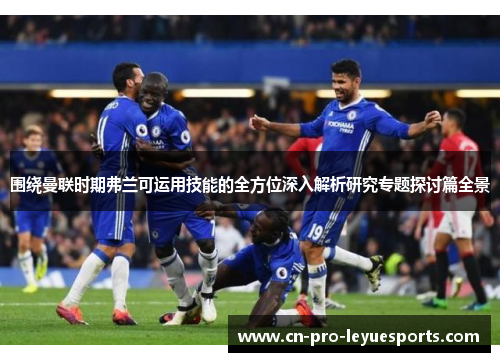 围绕曼联时期弗兰可运用技能的全方位深入解析研究专题探讨篇全景 围绕曼联时期弗兰可运用技能的全方位深入解析研究专题探讨篇全景