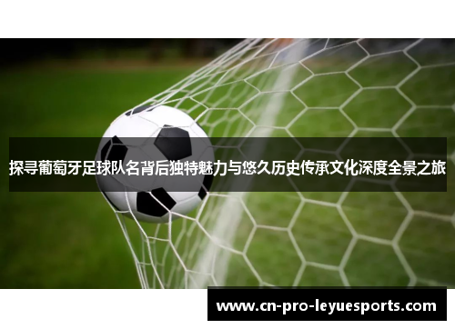 探寻葡萄牙足球队名背后独特魅力与悠久历史传承文化深度全景之旅 探寻葡萄牙足球队名背后独特魅力与悠久历史传承文化深度全景之旅