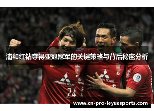 浦和红钻夺得亚冠冠军的关键策略与背后秘密分析 浦和红钻夺得亚冠冠军的关键策略与背后秘密分析