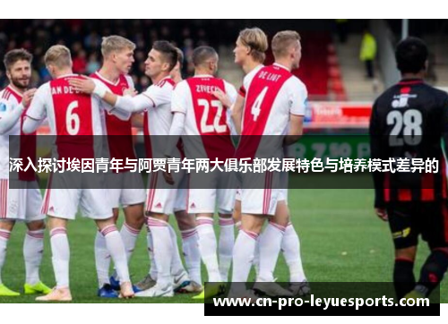 深入探讨埃因青年与阿贾青年两大俱乐部发展特色与培养模式差异的