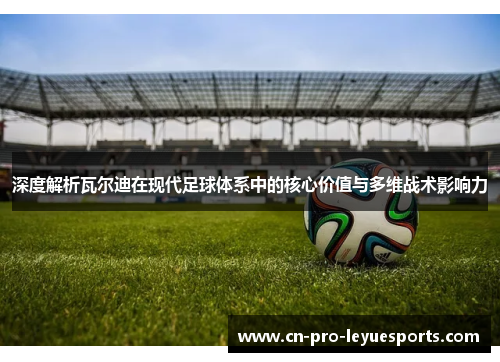 深度解析瓦尔迪在现代足球体系中的核心价值与多维战术影响力