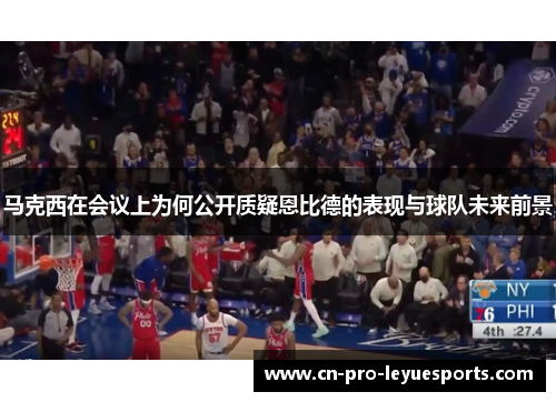 马克西在会议上为何公开质疑恩比德的表现与球队未来前景