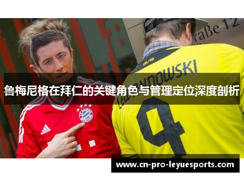 鲁梅尼格在拜仁的关键角色与管理定位深度剖析