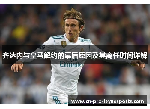 齐达内与皇马解约的幕后原因及其离任时间详解