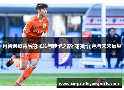 肖智退役背后的深意与转型之路他的新角色与未来展望