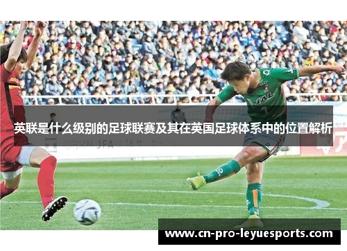 英联是什么级别的足球联赛及其在英国足球体系中的位置解析 英联是什么级别的足球联赛及其在英国足球体系中的位置解析