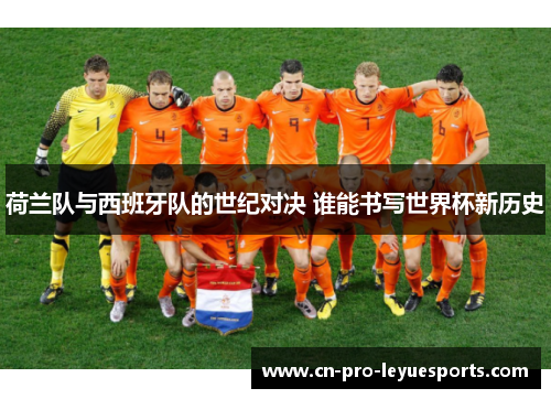 荷兰队与西班牙队的世纪对决 谁能书写世界杯新历史
