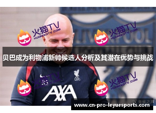 贝巴成为利物浦新帅候选人分析及其潜在优势与挑战
