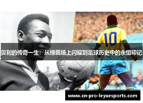 贝利的传奇一生:从绿茵场上闪耀到足球历史中的永恒印记 贝利的传奇一生:从绿茵场上闪耀到足球历史中的永恒印记