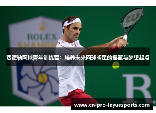 费德勒网球青年训练营:培养未来网球明星的摇篮与梦想起点 费德勒网球青年训练营:培养未来网球明星的摇篮与梦想起点