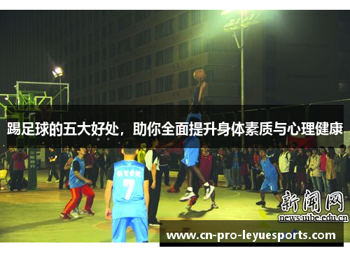 踢足球的五大好处，助你全面提升身体素质与心理健康