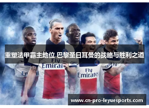 重塑法甲霸主地位 巴黎圣日耳曼的战略与胜利之道