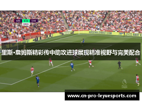 里斯·詹姆斯精彩传中助攻进球展现精准视野与完美配合 里斯·詹姆斯精彩传中助攻进球展现精准视野与完美配合