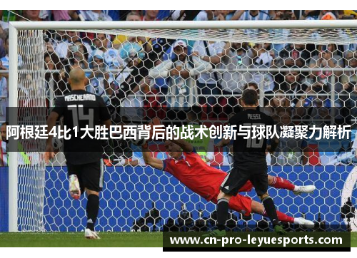阿根廷4比1大胜巴西背后的战术创新与球队凝聚力解析