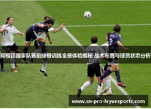 阿根廷国家队赛前终极训练全景体验揭秘 战术布置与球员状态分析