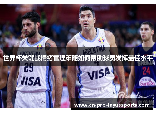 世界杯关键战情绪管理策略如何帮助球员发挥最佳水平 世界杯关键战情绪管理策略如何帮助球员发挥最佳水平