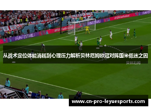 从战术定位体能消耗到心理压力解析贝林厄姆欧冠对阵国米低迷之因 从战术定位体能消耗到心理压力解析贝林厄姆欧冠对阵国米低迷之因