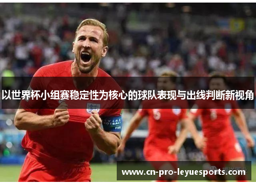 以世界杯小组赛稳定性为核心的球队表现与出线判断新视角 以世界杯小组赛稳定性为核心的球队表现与出线判断新视角
