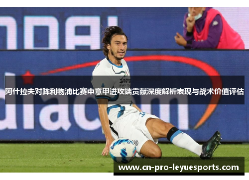 阿什拉夫对阵利物浦比赛中意甲进攻端贡献深度解析表现与战术价值评估