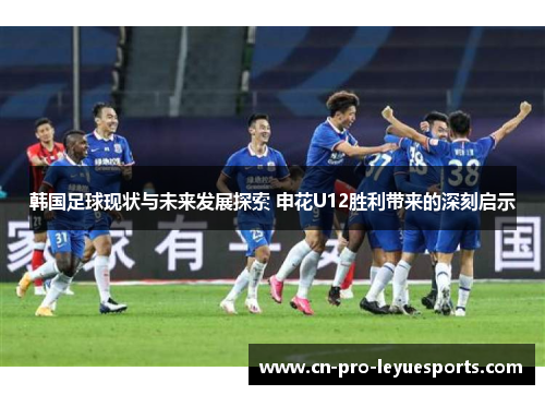 韩国足球现状与未来发展探索 申花U12胜利带来的深刻启示 韩国足球现状与未来发展探索 申花U12胜利带来的深刻启示