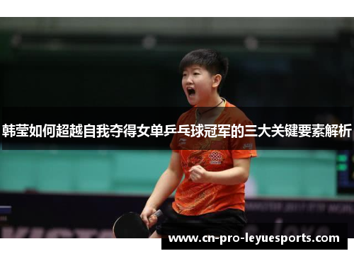 韩莹如何超越自我夺得女单乒乓球冠军的三大关键要素解析 韩莹如何超越自我夺得女单乒乓球冠军的三大关键要素解析