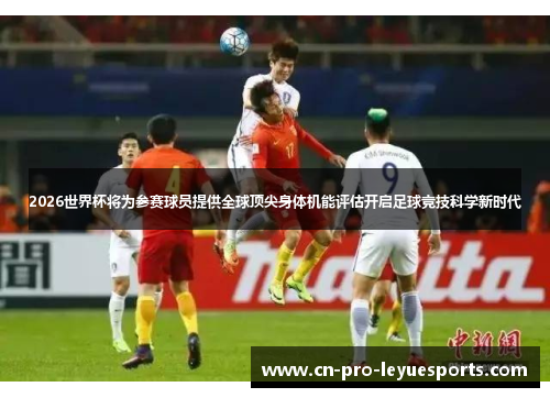 2026世界杯将为参赛球员提供全球顶尖身体机能评估开启足球竞技科学新时代