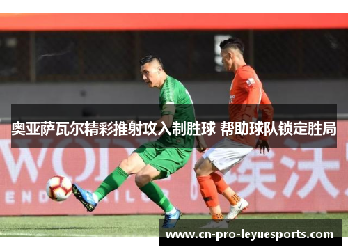 奥亚萨瓦尔精彩推射攻入制胜球 帮助球队锁定胜局 奥亚萨瓦尔精彩推射攻入制胜球 帮助球队锁定胜局