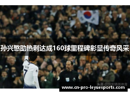 孙兴慜助热刺达成160球里程碑彰显传奇风采