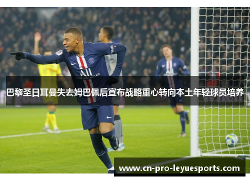 巴黎圣日耳曼失去姆巴佩后宣布战略重心转向本土年轻球员培养 巴黎圣日耳曼失去姆巴佩后宣布战略重心转向本土年轻球员培养