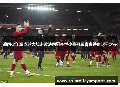 德国少年军点球大战击败法国勇夺世少赛冠军青春铁血封王之夜