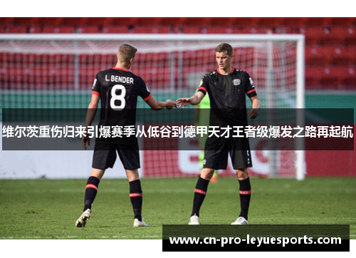 维尔茨重伤归来引爆赛季从低谷到德甲天才王者级爆发之路再起航 维尔茨重伤归来引爆赛季从低谷到德甲天才王者级爆发之路再起航