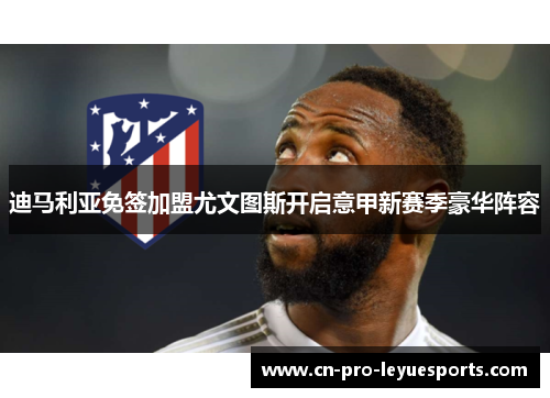 迪马利亚免签加盟尤文图斯开启意甲新赛季豪华阵容 迪马利亚免签加盟尤文图斯开启意甲新赛季豪华阵容