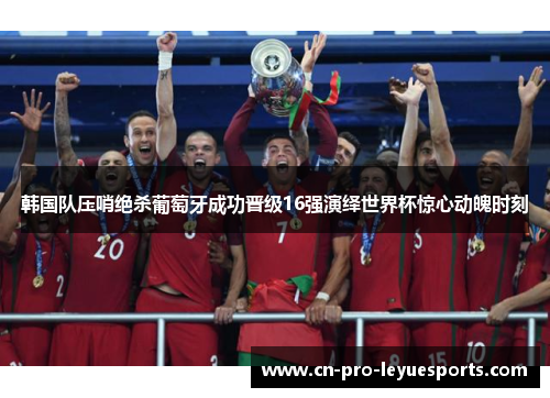 韩国队压哨绝杀葡萄牙成功晋级16强演绎世界杯惊心动魄时刻 韩国队压哨绝杀葡萄牙成功晋级16强演绎世界杯惊心动魄时刻