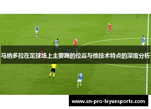 马纳多拉在足球场上主要踢的位置与他技术特点的深度分析