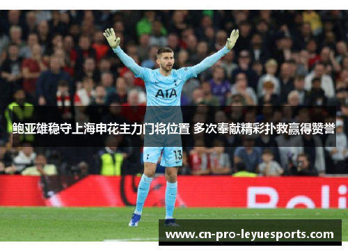 鲍亚雄稳守上海申花主力门将位置 多次奉献精彩扑救赢得赞誉