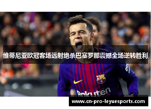 维蒂尼亚欧冠客场远射绝杀巴塞罗那震撼全场逆转胜利