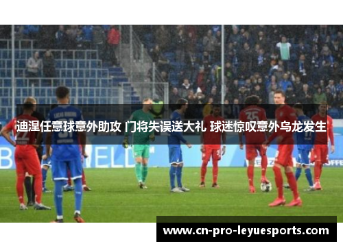 迪涅任意球意外助攻 门将失误送大礼 球迷惊叹意外乌龙发生 迪涅任意球意外助攻 门将失误送大礼 球迷惊叹意外乌龙发生