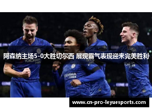 阿森纳主场5-0大胜切尔西 展现霸气表现迎来完美胜利