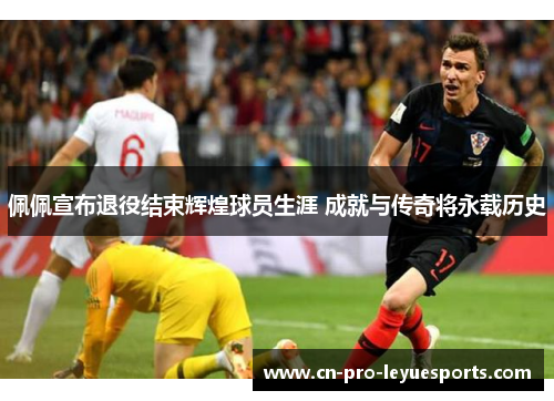 佩佩宣布退役结束辉煌球员生涯 成就与传奇将永载历史